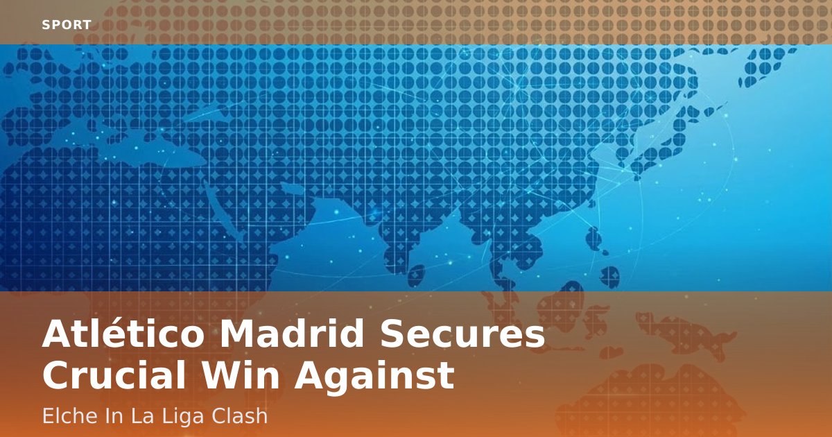 Atlético Madrid Secures Crucial Win Against Elche In La Liga Clash