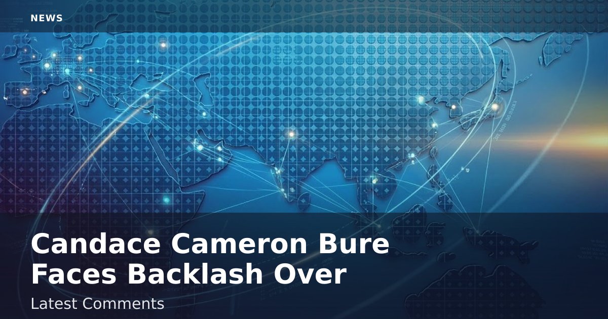 Candace Cameron Bure Faces Backlash Over Latest Comments