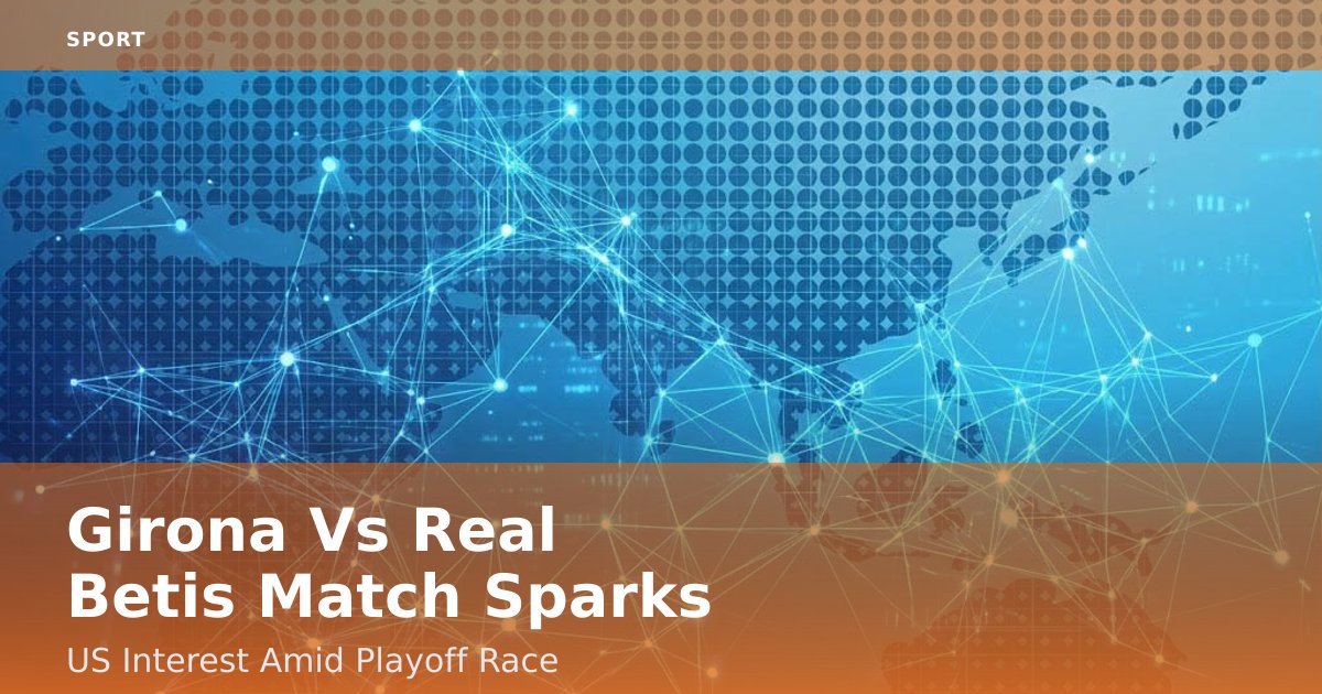 Girona Vs Real Betis Match Sparks US Interest Amid Playoff Race