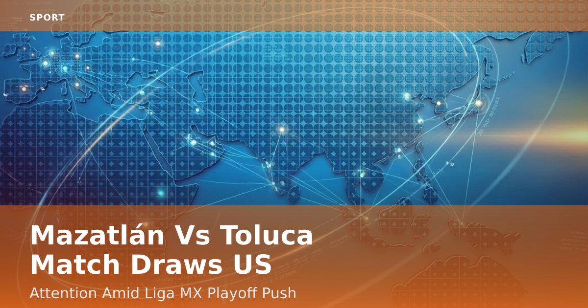 Mazatlán Vs Toluca Match Draws US Attention Amid Liga MX Playoff Push