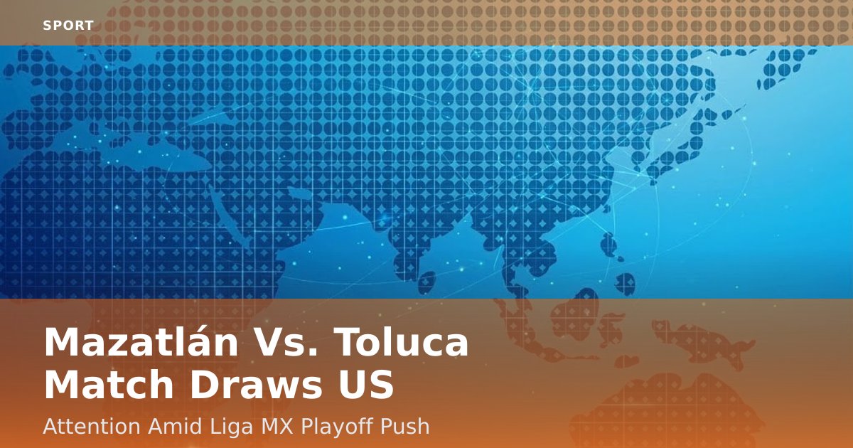 Mazatlán Vs. Toluca Match Draws US Attention Amid Liga MX Playoff Push