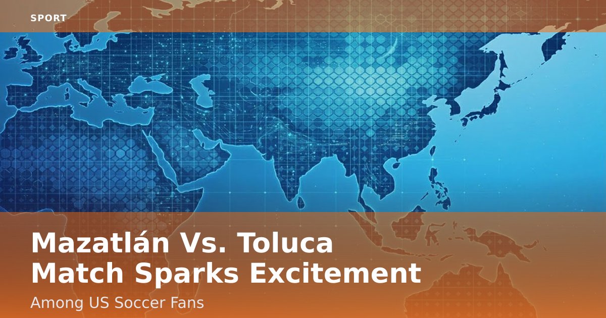 Mazatlán Vs. Toluca Match Sparks Excitement Among US Soccer Fans