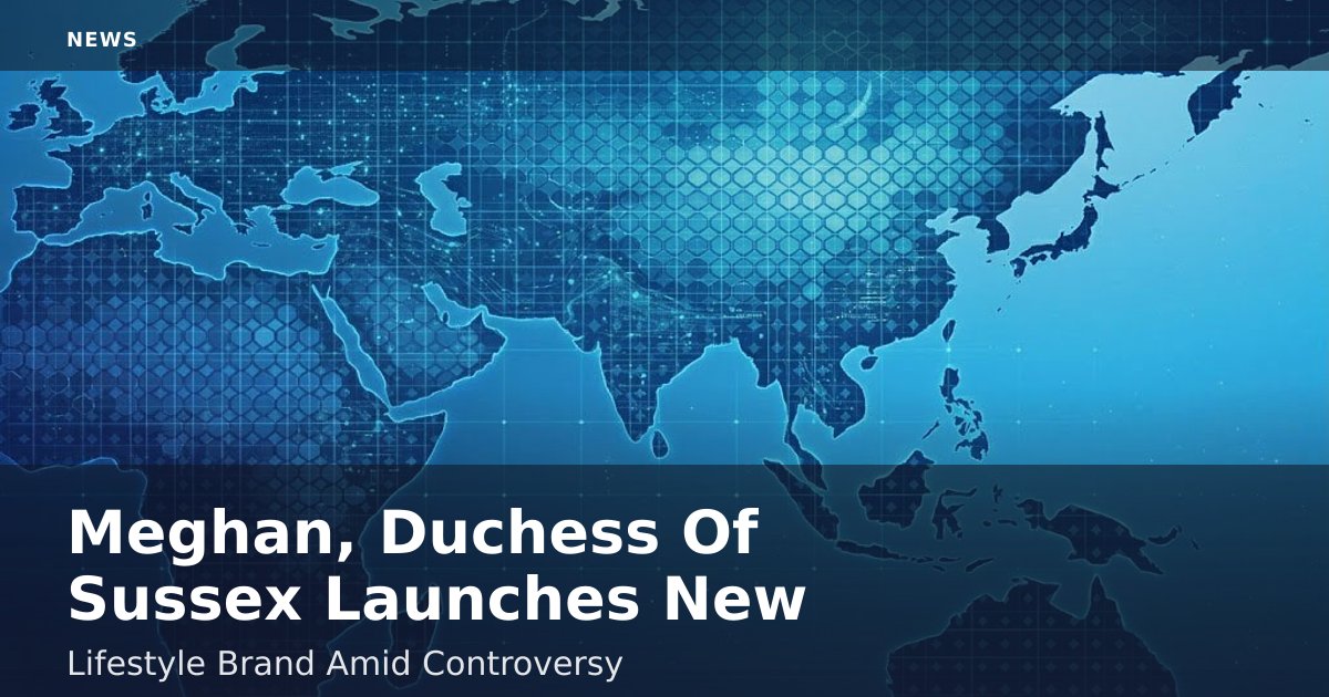 Meghan, Duchess Of Sussex Launches New Lifestyle Brand Amid Controversy