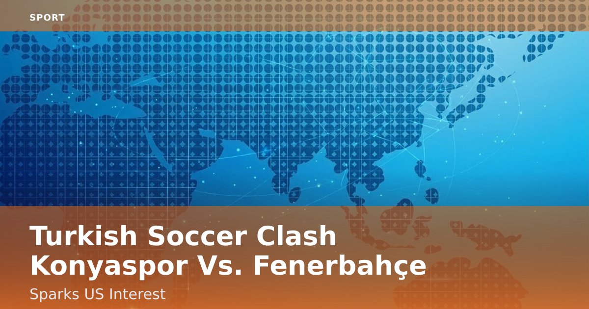 Turkish Soccer Clash Konyaspor Vs. Fenerbahçe Sparks US Interest