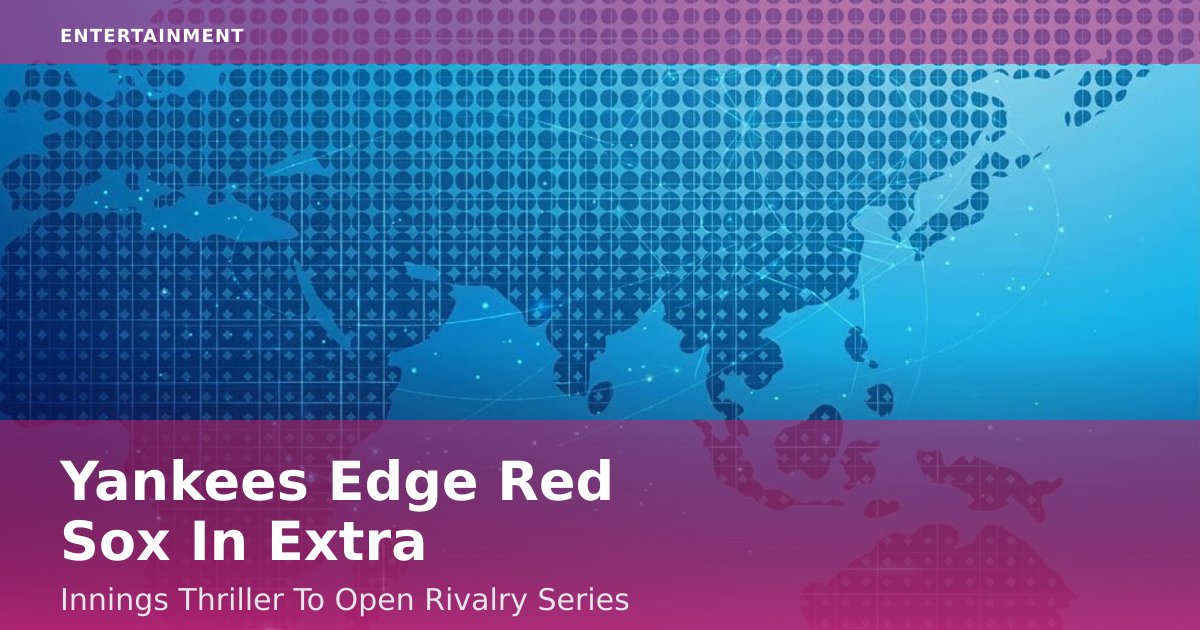 Yankees Edge Red Sox In Extra-Innings Thriller To Open Rivalry Series