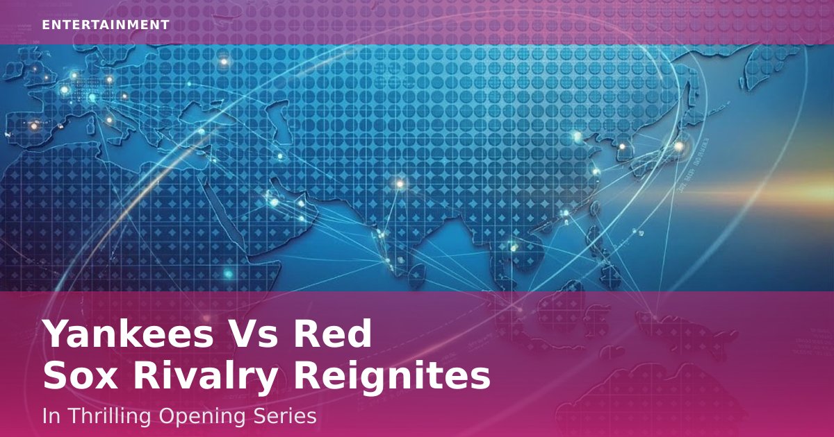 Yankees Vs Red Sox Rivalry Reignites In Thrilling Opening Series