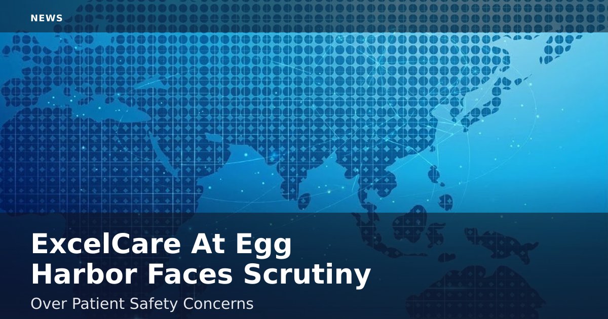 ExcelCare At Egg Harbor Faces Scrutiny Over Patient Safety Concerns