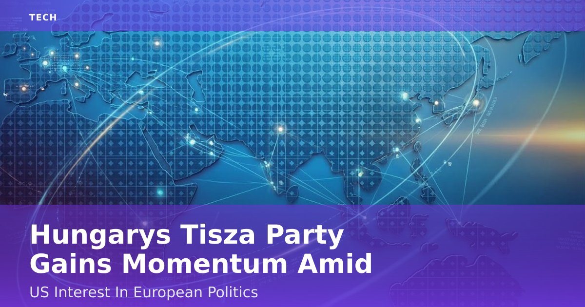 Hungary's Tisza Party Gains Momentum Amid US Interest In European Politics