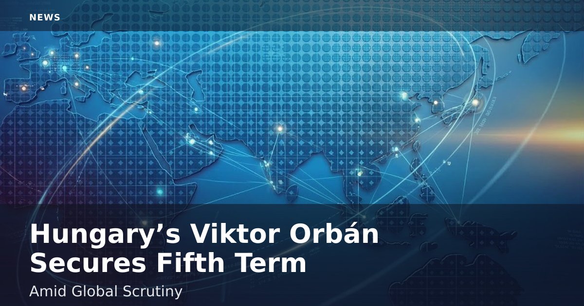 Hungary’s Viktor Orbán Secures Fifth Term Amid Global Scrutiny