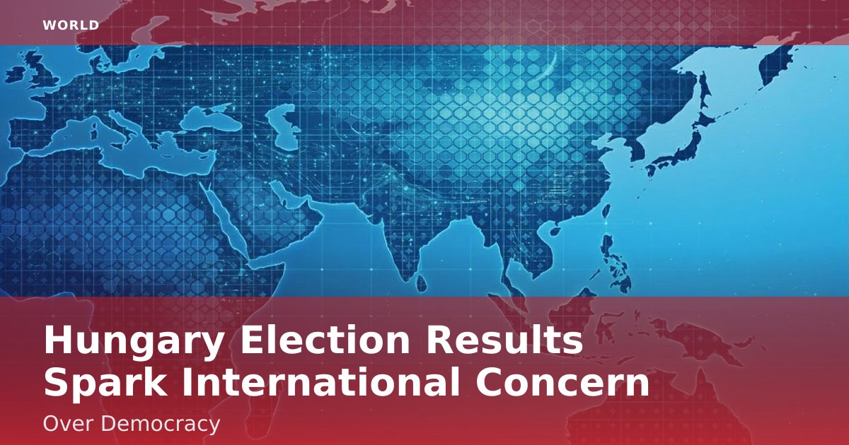 Hungary Election Results Spark International Concern Over Democracy