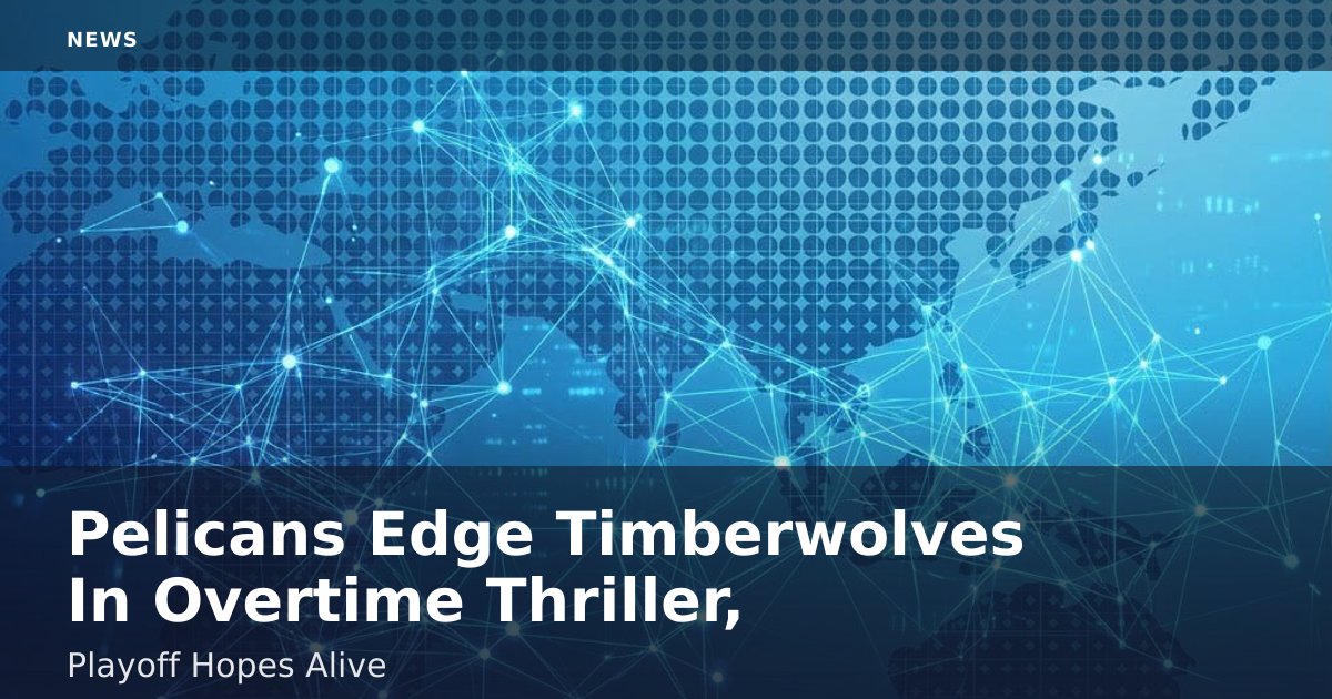 Pelicans Edge Timberwolves In Overtime Thriller, Playoff Hopes Alive