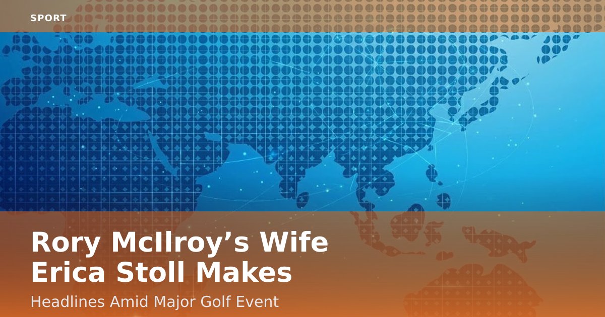 Rory McIlroy’s Wife Erica Stoll Makes Headlines Amid Major Golf Event