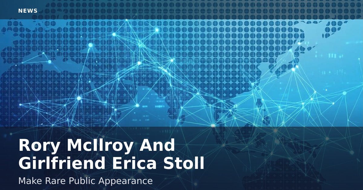 Rory McIlroy And Girlfriend Erica Stoll Make Rare Public Appearance