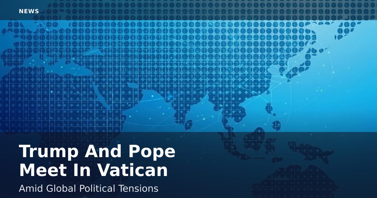 Trump And Pope Meet In Vatican Amid Global Political Tensions