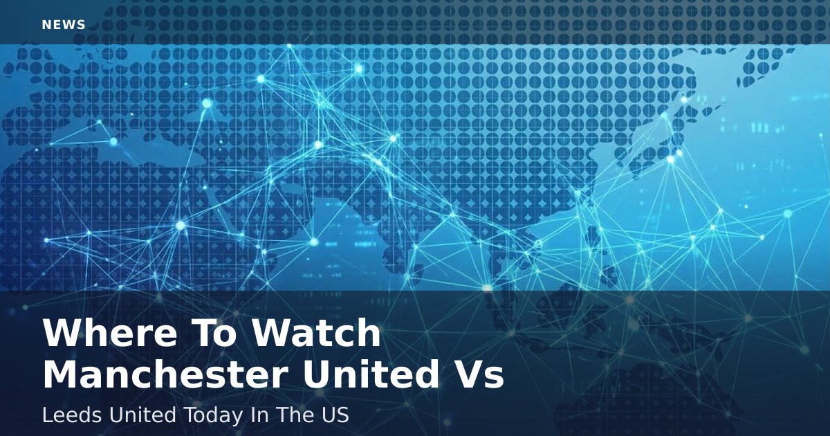 Where To Watch Manchester United Vs Leeds United Today In The US
