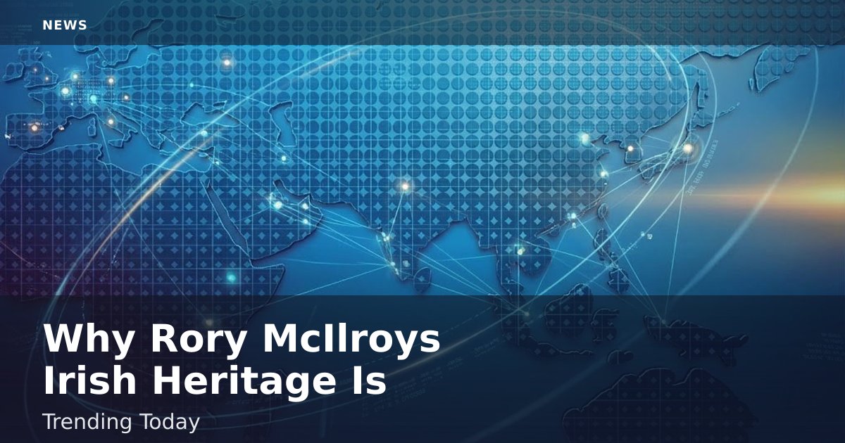 Why Rory McIlroy's Irish Heritage Is Trending Today