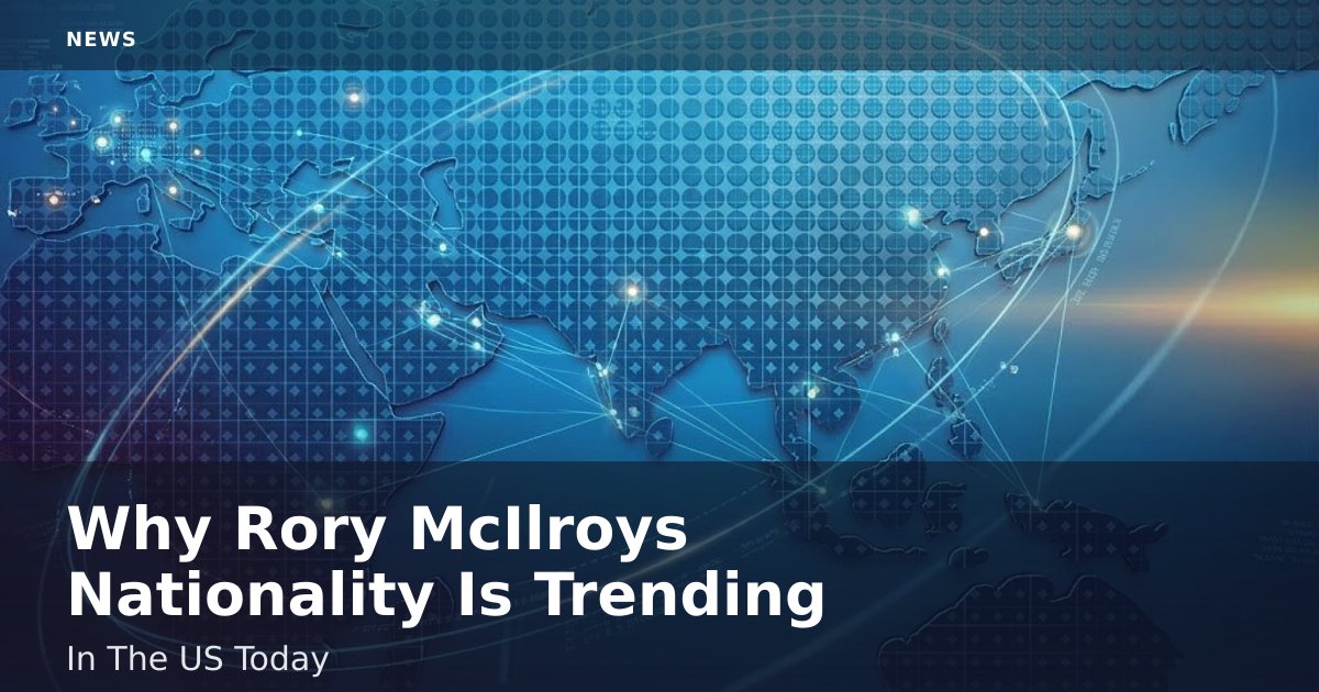 Why Rory McIlroy's Nationality Is Trending In The US Today